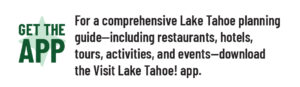 Get the App: For a comprehensive Lake Tahoe planning guide—including restaurants, hotels, tours, activities, and events—download the Visit Lake Tahoe! app.