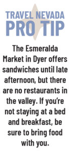 Travel Nevada Pro Tip: The Esmeralda Market in Dyer offers sandwiches until late afternoon, but there are no restaurants in the valley. If you're not staying at a bed and breakfast, be sure to bring food with you.