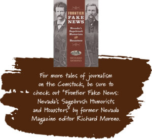 For more tales of journalism on the Comstock, be sure to check out "Frontier Fake News: Nevada's Sagebrush Humorists and Hoaxsters" by former Nevada Magazine editor Richard Moreno.