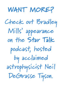 Want more? Check out Bradley Mills' appearance on the Star Talk podcast, hosted by acclaimed astrophysicist Neil DeGrasse Tyson.