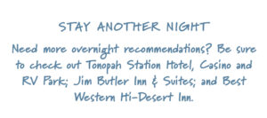 Stay Another Night Need more overnight recommendations? Be sure to check out Tonopah Station Hotel, Casino and RV Park; Jim Butler Inn & Suites; and Best Western Hi-Desert Inn.